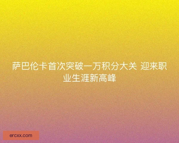 萨巴伦卡首次突破一万积分大关 迎来职业生涯新高峰