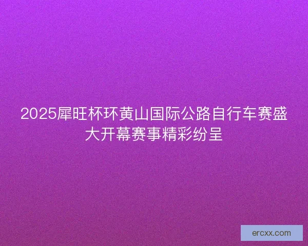 2025犀旺杯环黄山国际公路自行车赛盛大开幕赛事精彩纷呈