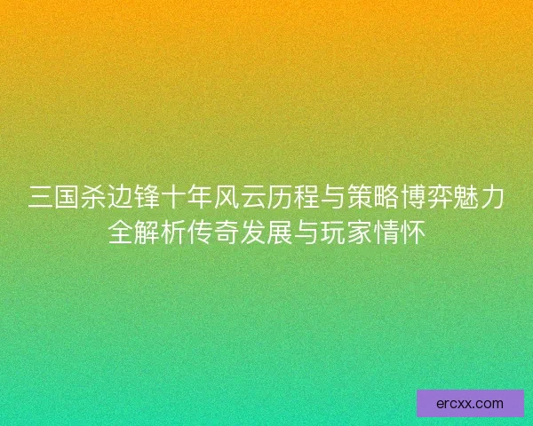 三国杀边锋十年风云历程与策略博弈魅力全解析传奇发展与玩家情怀