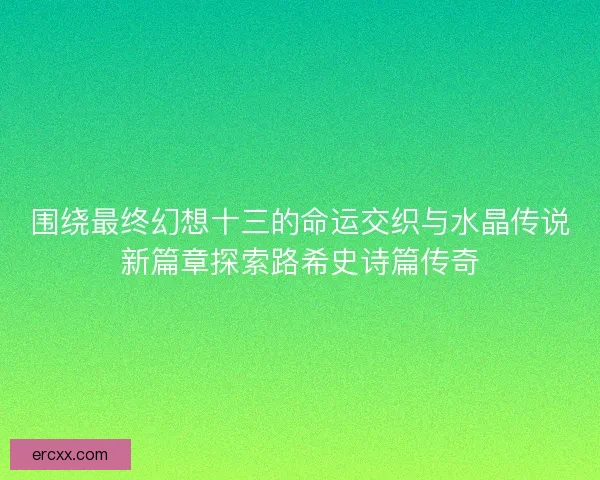 围绕最终幻想十三的命运交织与水晶传说新篇章探索路希史诗篇传奇
