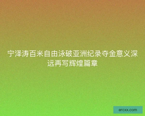 宁泽涛百米自由泳破亚洲纪录夺金意义深远再写辉煌篇章