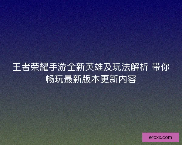 王者荣耀手游全新英雄及玩法解析 带你畅玩最新版本更新内容
