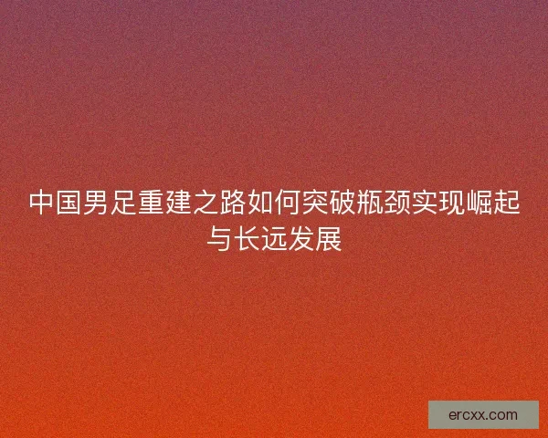 中国男足重建之路如何突破瓶颈实现崛起与长远发展