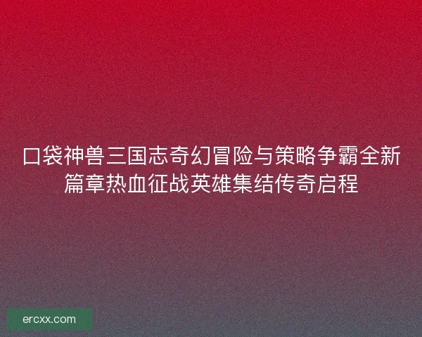 口袋神兽三国志奇幻冒险与策略争霸全新篇章热血征战英雄集结传奇启程
