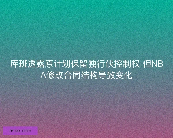 库班透露原计划保留独行侠控制权 但NBA修改合同结构导致变化