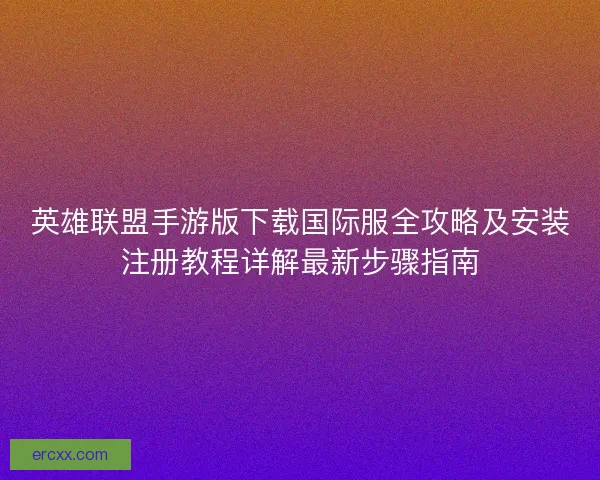 英雄联盟手游版下载国际服全攻略及安装注册教程详解最新步骤指南