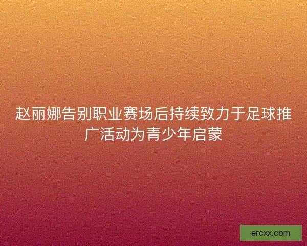 赵丽娜告别职业赛场后持续致力于足球推广活动为青少年启蒙