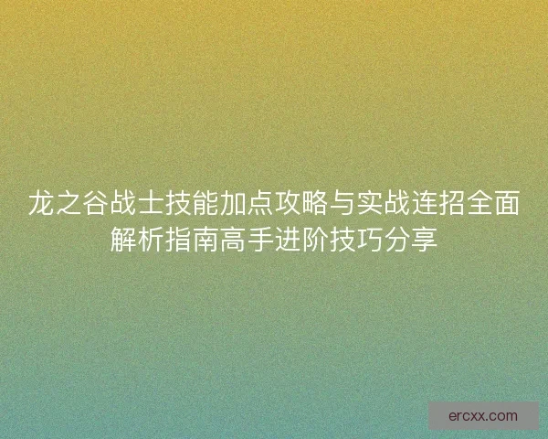 龙之谷战士技能加点攻略与实战连招全面解析指南高手进阶技巧分享