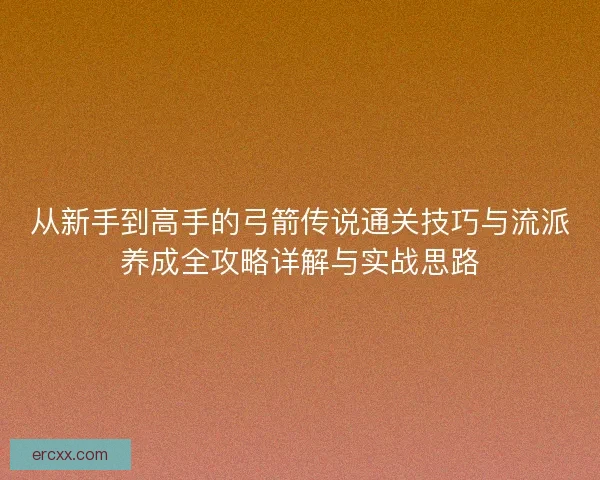 从新手到高手的弓箭传说通关技巧与流派养成全攻略详解与实战思路 从新手到高手的弓箭传说通关技巧与流派养成全攻略详解与实战思路