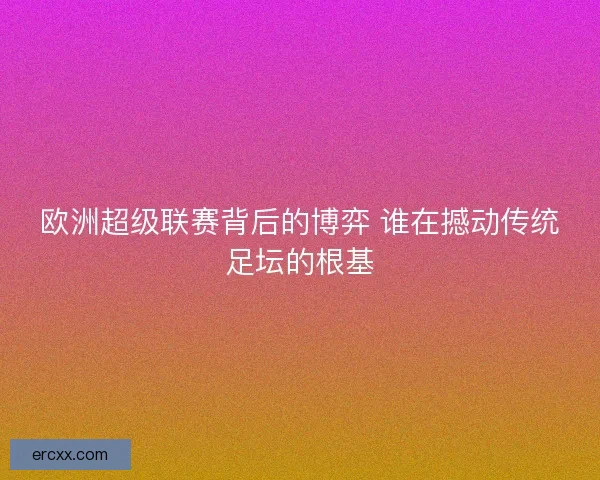 欧洲超级联赛背后的博弈 谁在撼动传统足坛的根基 欧洲超级联赛背后的博弈 谁在撼动传统足坛的根基