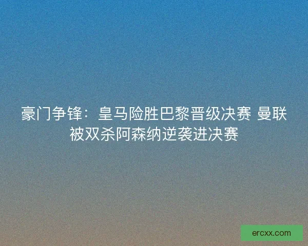 豪门争锋:皇马险胜巴黎晋级决赛 曼联被双杀阿森纳逆袭进决赛 豪门争锋:皇马险胜巴黎晋级决赛 曼联被双杀阿森纳逆袭进决赛