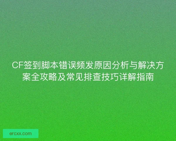 CF签到脚本错误频发原因分析与解决方案全攻略及常见排查技巧详解指南 CF签到脚本错误频发原因分析与解决方案全攻略及常见排查技巧详解指南
