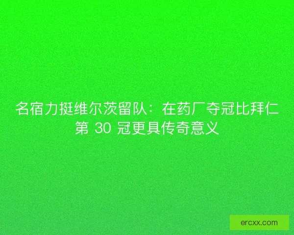 名宿力挺维尔茨留队：在药厂夺冠比拜仁第 30 冠更具传奇意义