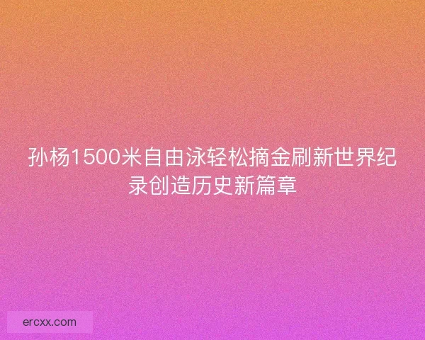 孙杨1500米自由泳轻松摘金刷新世界纪录创造历史新篇章 孙杨1500米自由泳轻松摘金刷新世界纪录创造历史新篇章