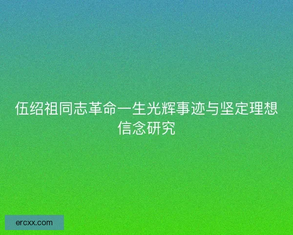 伍绍祖同志革命一生光辉事迹与坚定理想信念研究