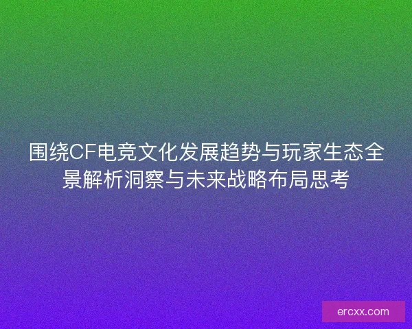 围绕CF电竞文化发展趋势与玩家生态全景解析洞察与未来战略布局思考 围绕CF电竞文化发展趋势与玩家生态全景解析洞察与未来战略布局思考